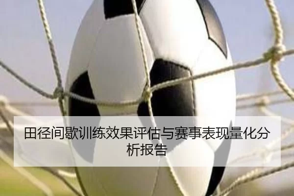 田径间歇训练效果评估与赛事表现量化分析报告
