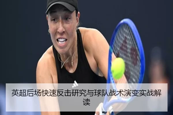 英超后场快速反击研究与球队战术演变实战解读